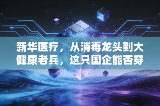 新华医疗，从消毒龙头到大健康老兵，这只国企能否穿越周期？
