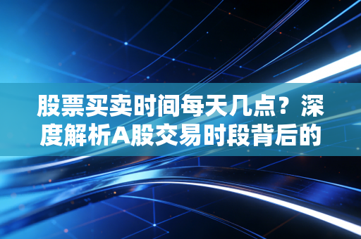 股票买卖时间每天几点？深度解析A股交易时段背后的博弈与人性