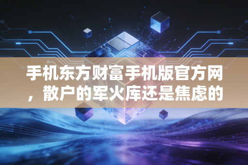 手机东方财富手机版官方网,散户的军火库还是焦虑的放大镜?深度复盘我的十年投资路