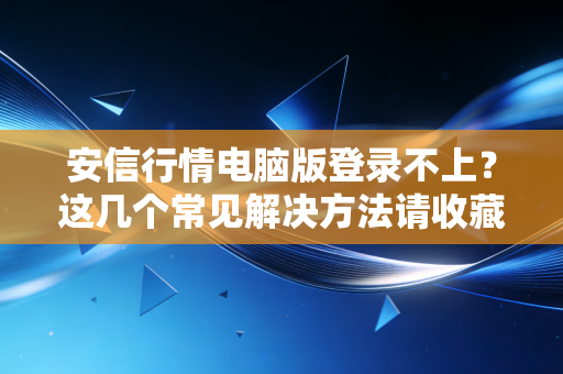 安信行情电脑版登录不上？这几个常见解决方法请收藏！