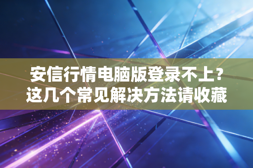详细阅读:安信行情电脑版登录不上?这几个常见解决方法请收藏! 安信行情电脑版登录不上?这几个常见解决方法请收藏!