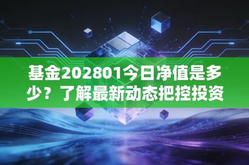详细阅读:基金202801今日净值是多少?了解最新动态把控投资风险 基金202801今日净值是多少?了解最新动态把控投资风险