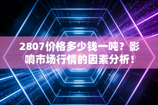 2807价格多少钱一吨?影响市场行情的因素分析!