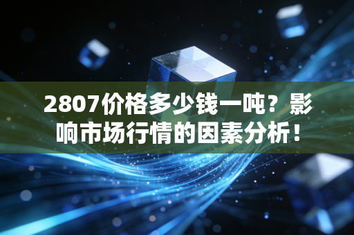 详细阅读:2807价格多少钱一吨?影响市场行情的因素分析! 2807价格多少钱一吨?影响市场行情的因素分析!