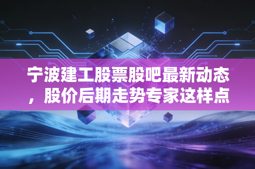 详细阅读:宁波建工股票股吧最新动态,股价后期走势专家这样点评! 宁波建工股票股吧最新动态,股价后期走势专家这样点评!