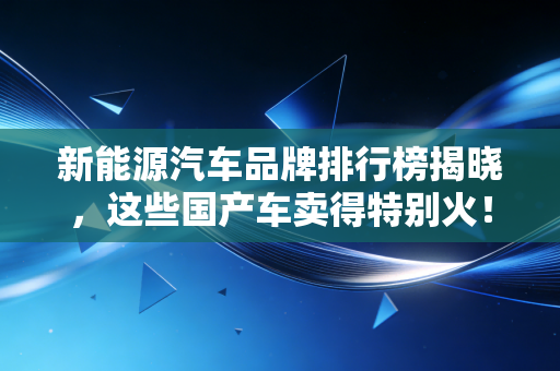 详细阅读:新能源汽车品牌排行榜揭晓,这些国产车卖得特别火! 新能源汽车品牌排行榜揭晓,这些国产车卖得特别火!