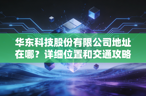 详细阅读:华东科技股份有限公司地址在哪?详细位置和交通攻略! 华东科技股份有限公司地址在哪?详细位置和交通攻略!