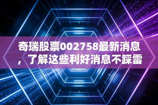 奇瑞股票002758最新消息,了解这些利好消息不踩雷!