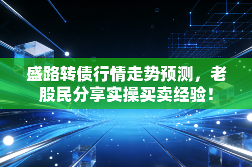 盛路转债行情走势预测,老股民分享实操买卖经验!