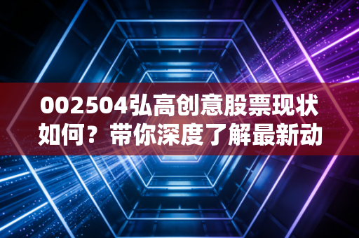 详细阅读:002504弘高创意股票现状如何?带你深度了解最新动态 002504弘高创意股票现状如何?带你深度了解最新动态
