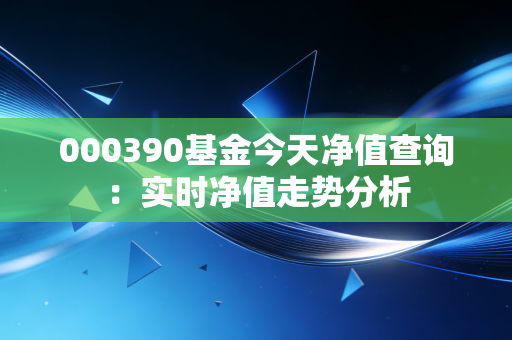 000390基金今天净值查询:实时净值走势分析