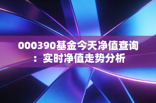 000390基金今天净值查询:实时净值走势分析