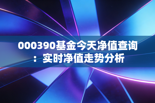 详细阅读:000390基金今天净值查询:实时净值走势分析 000390基金今天净值查询:实时净值走势分析