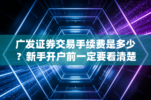 广发证券交易手续费是多少?新手开户前一定要看清楚