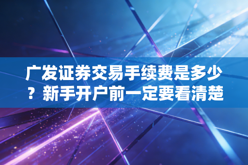 广发证券交易手续费是多少？新手开户前一定要看清楚