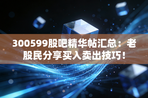 300599股吧精华帖汇总:老股民分享买入卖出技巧!