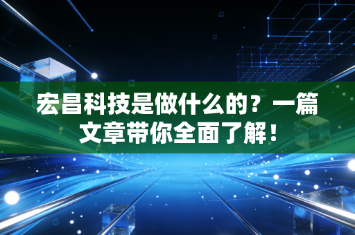 宏昌科技是做什么的？一篇文章带你全面了解！