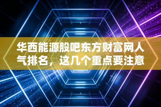 华西能源股吧东方财富网人气排名，这几个重点要注意！