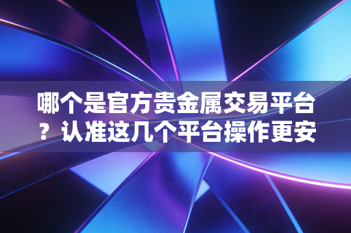 哪个是官方贵金属交易平台？认准这几个平台操作更安全！