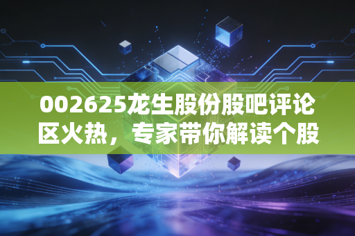 002625龙生股份股吧评论区火热,专家带你解读个股趋势!