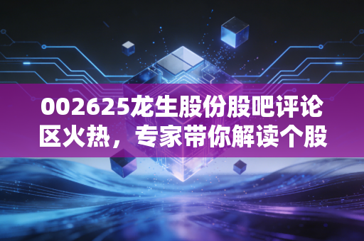 002625龙生股份股吧评论区火热,专家带你解读个股趋势!