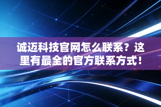诚迈科技官网怎么联系?这里有最全的官方联系方式!