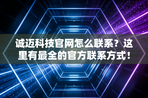 诚迈科技官网怎么联系？这里有最全的官方联系方式！