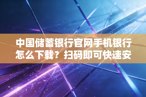 中国储蓄银行官网手机银行怎么下载?扫码即可快速安装!