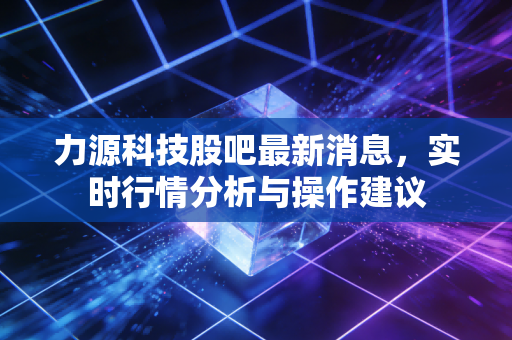 力源科技股吧最新消息,实时行情分析与操作建议