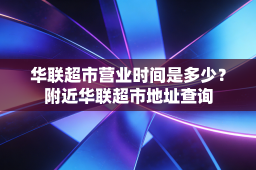 华联超市营业时间是多少?附近华联超市地址查询