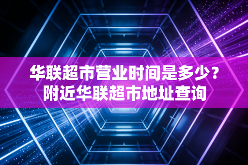 华联超市营业时间是多少?附近华联超市地址查询