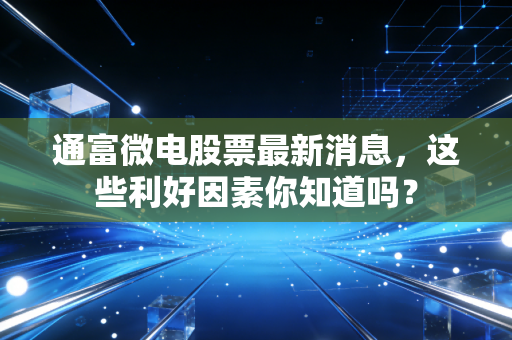 详细阅读:通富微电股票最新消息,这些利好因素你知道吗? 通富微电股票最新消息,这些利好因素你知道吗?