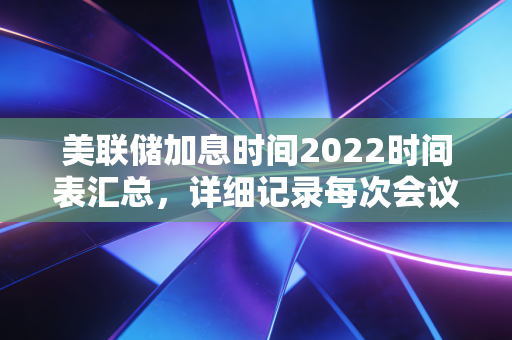 详细阅读:美联储加息时间2022时间表汇总,详细记录每次会议时间! 美联储加息时间2022时间表汇总,详细记录每次会议时间!