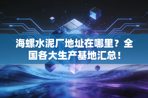 详细阅读:海螺水泥厂地址在哪里?全国各大生产基地汇总! 海螺水泥厂地址在哪里?全国各大生产基地汇总!