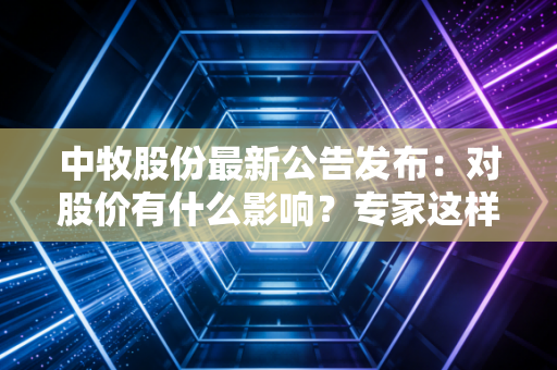 详细阅读:中牧股份最新公告发布:对股价有什么影响?专家这样说 中牧股份最新公告发布:对股价有什么影响?专家这样说