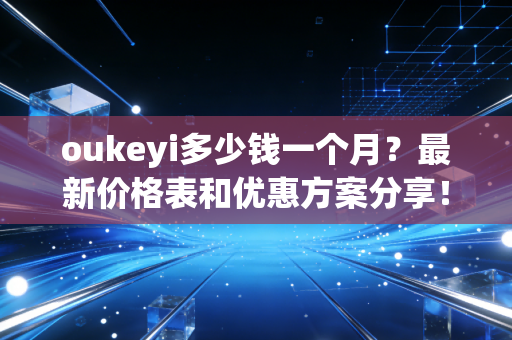 oukeyi多少钱一个月?最新价格表和优惠方案分享!