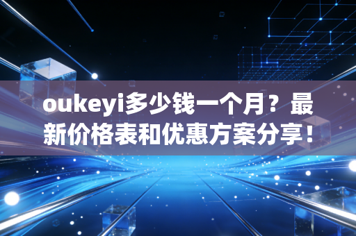 oukeyi多少钱一个月？最新价格表和优惠方案分享！