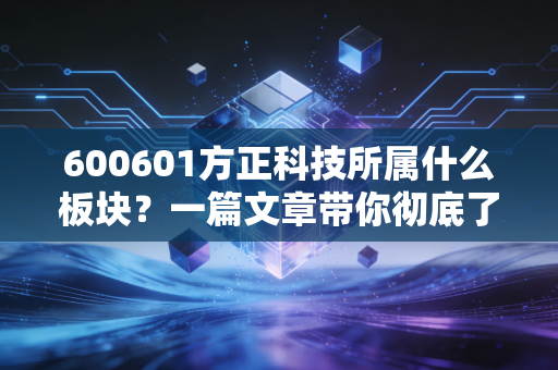 600601方正科技所属什么板块？一篇文章带你彻底了解！