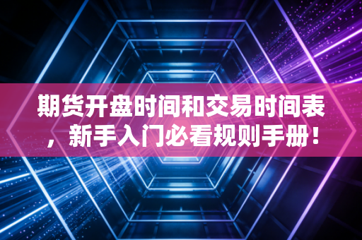 期货开盘时间和交易时间表,新手入门必看规则手册!