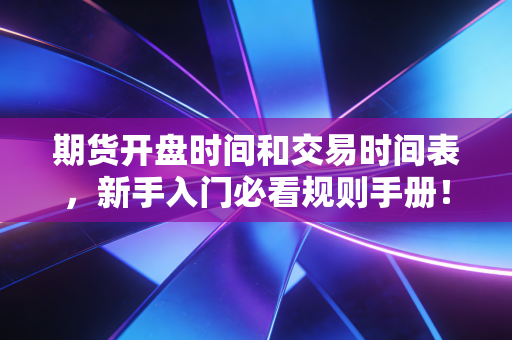 期货开盘时间和交易时间表,新手入门必看规则手册!