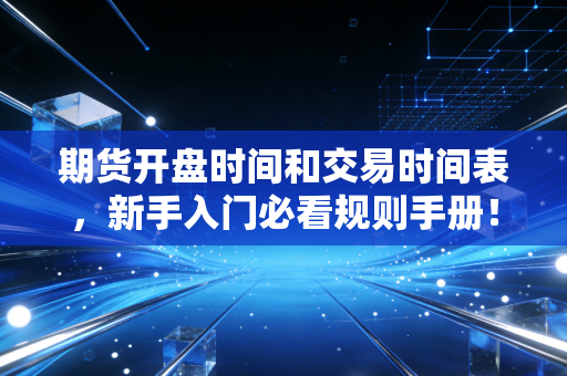 期货开盘时间和交易时间表，新手入门必看规则手册！