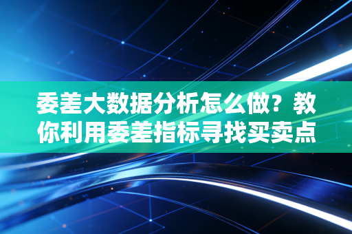 委差大数据分析怎么做？教你利用委差指标寻找买卖点！