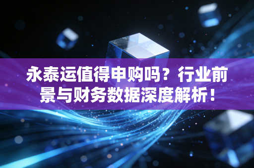 永泰运值得申购吗？行业前景与财务数据深度解析！