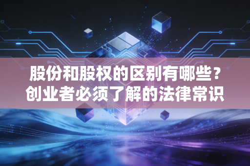 股份和股权的区别有哪些?创业者必须了解的法律常识