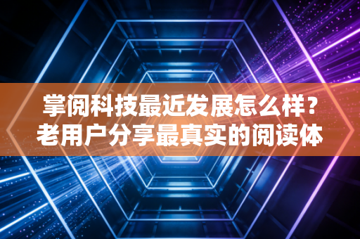 掌阅科技最近发展怎么样?老用户分享最真实的阅读体验