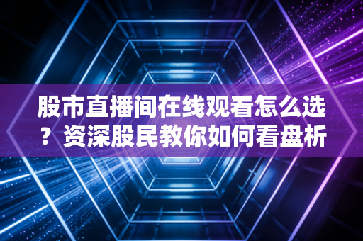 股市直播间在线观看怎么选？资深股民教你如何看盘析股！