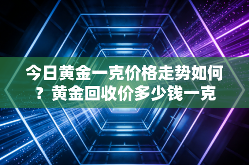 今日黄金一克价格走势如何？黄金回收价多少钱一克