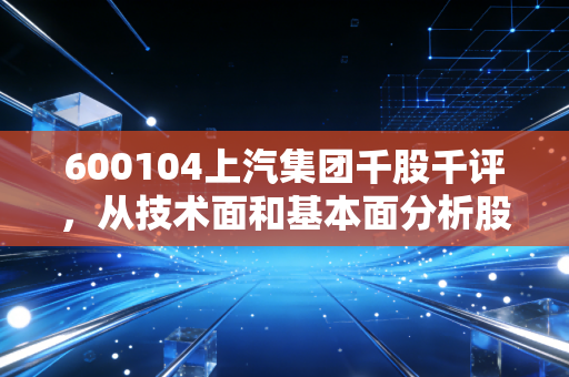 600104上汽集团千股千评，从技术面和基本面分析股票行情