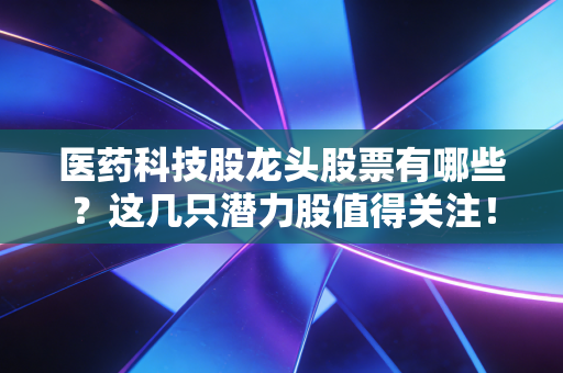 医药科技股龙头股票有哪些?这几只潜力股值得关注!