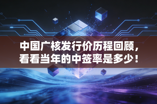 中国广核发行价历程回顾,看看当年的中签率是多少!